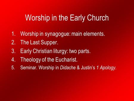 Worship in the Early Church 1.Worship in synagogue: main elements. 2.The Last Supper. 3.Early Christian liturgy: two parts. 4.Theology of the Eucharist.