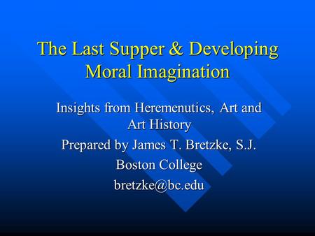 The Last Supper & Developing Moral Imagination Insights from Heremenutics, Art and Art History Prepared by James T. Bretzke, S.J. Boston College