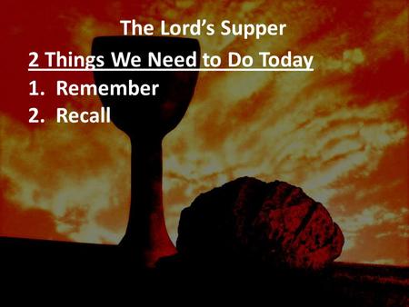The Lord’s Supper 2 Things We Need to Do Today 1. Remember 2. Recall.