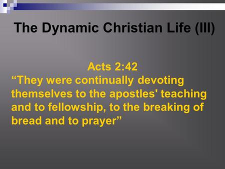The Dynamic Christian Life (III) Acts 2:42 “They were continually devoting themselves to the apostles' teaching and to fellowship, to the breaking of bread.