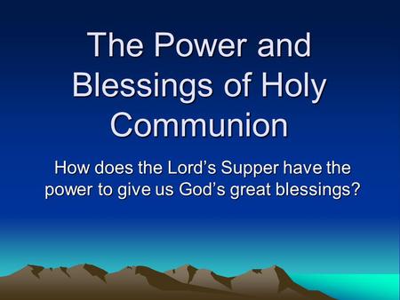 The Power and Blessings of Holy Communion How does the Lord’s Supper have the power to give us God’s great blessings?