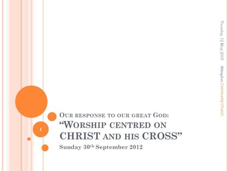 O UR RESPONSE TO OUR GREAT G OD : “W ORSHIP CENTRED ON CHRIST AND HIS CROSS” Sunday 30 th September 2012 Tuesday, 12 May 2015 1 A bingdon Community Church.