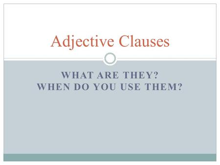WHAT ARE THEY? WHEN DO YOU USE THEM? Adjective Clauses.