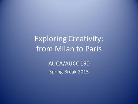 Exploring Creativity: from Milan to Paris AUCA/AUCC 190 Spring Break 2015.