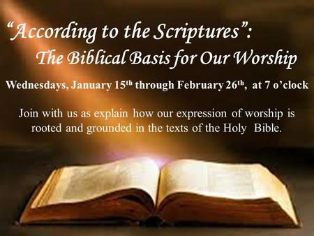 “According to the Scriptures”: The Biblical Basis for Our Worship Wednesdays, January 15 th through February 26 th, at 7 o’clock Join with us as explain.