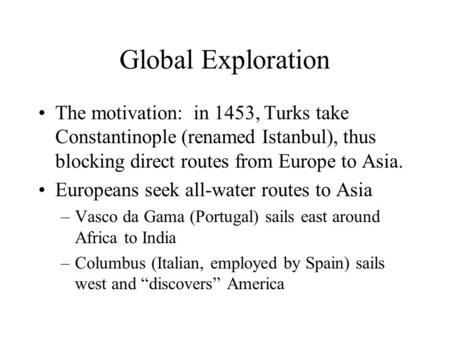 Global Exploration The motivation: in 1453, Turks take Constantinople (renamed Istanbul), thus blocking direct routes from Europe to Asia. Europeans seek.