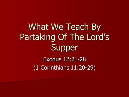 What We Teach By Partaking Of The Lord’s Supper Exodus 12:21-28 (1 Corinthians 11:20-29)