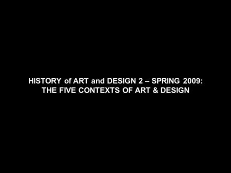 HISTORY of ART and DESIGN 2 – SPRING 2009: THE FIVE CONTEXTS OF ART & DESIGN.