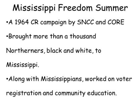 Mississippi Freedom Summer A 1964 CR campaign by SNCC and CORE Brought more than a thousand Northerners, black and white, to Mississippi. Along with Mississippians,