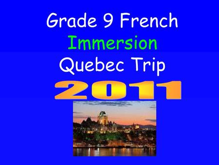 Grade 9 French Immersion Quebec Trip. Logistics Dates May 6 th – May 10 th 2011 (Departure at 6 am on May 6 th, depart Quebec May 9 th 7 pm and return.