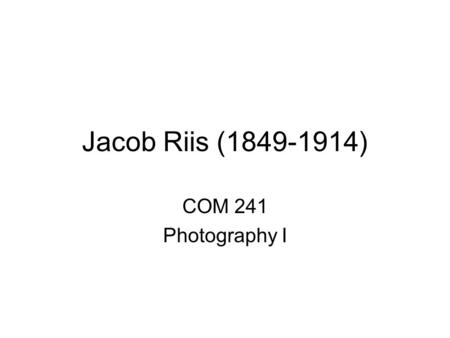 Jacob Riis (1849-1914) COM 241 Photography I.