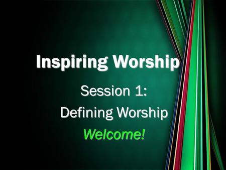 Inspiring Worship Session 1: Defining Worship Welcome!