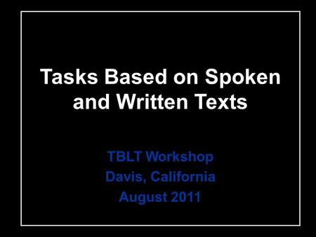 Tasks Based on Spoken and Written Texts TBLT Workshop Davis, California August 2011.
