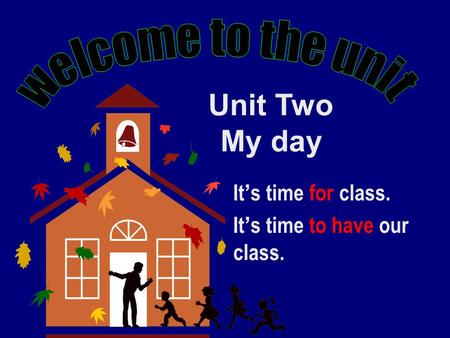 It ’ s time for class. It ’ s time to have our class. Unit Two My day.