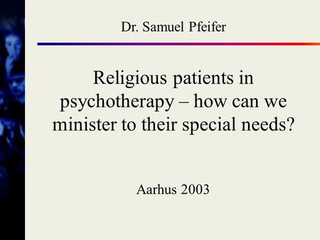Dr. Samuel Pfeifer Religious patients in psychotherapy – how can we minister to their special needs? Aarhus 2003.