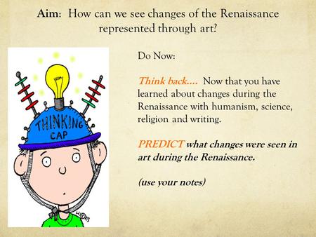 Aim : How can we see changes of the Renaissance represented through art? Do Now: Think back…. Now that you have learned about changes during the Renaissance.
