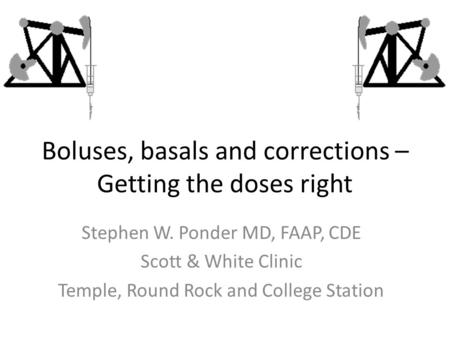 Boluses, basals and corrections – Getting the doses right Stephen W. Ponder MD, FAAP, CDE Scott & White Clinic Temple, Round Rock and College Station.