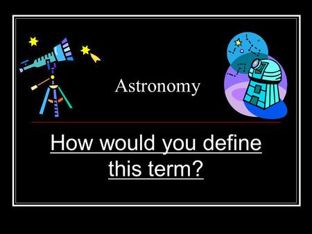 Astronomy How would you define this term?. Astronomy The study of everything beyond Earth!