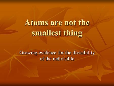 Atoms are not the smallest thing Growing evidence for the divisibility of the indivisible.