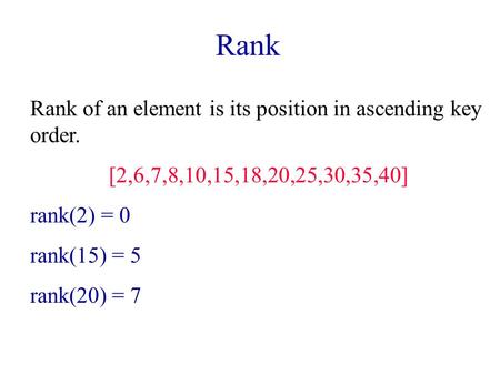 Rank Rank of an element is its position in ascending key order. [2,6,7,8,10,15,18,20,25,30,35,40] rank(2) = 0 rank(15) = 5 rank(20) = 7.