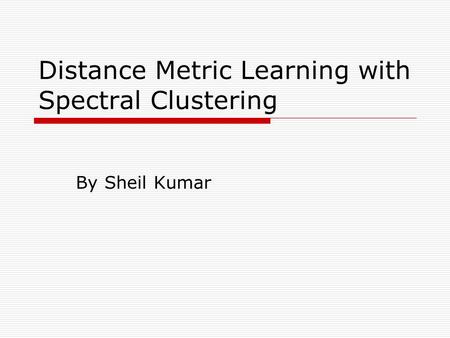 Distance Metric Learning with Spectral Clustering By Sheil Kumar.