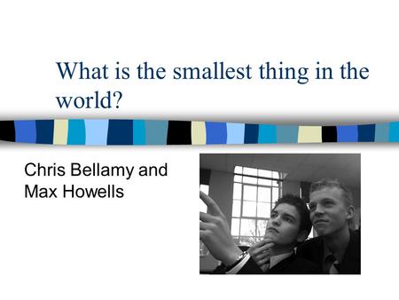 What is the smallest thing in the world? Chris Bellamy and Max Howells.