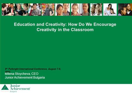 Milena Stoycheva, CEO Junior Achievement Bulgaria 9 th Fulbright International Conference, August 7-8, 2010 Education and Creativity: How Do We Encourage.