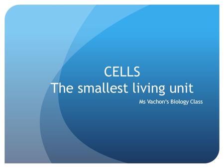 CELLS The smallest living unit Ms Vachon’s Biology Class.