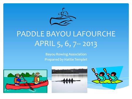 PADDLE BAYOU LAFOURCHE APRIL 5, 6, 7-- 2013 Bayou Rowing Association Prepared by Hattie Templet.