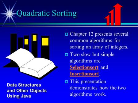  Chapter 12 presents several common algorithms for sorting an array of integers.   Two slow but simple algorithms are Selectionsort and Insertionsort.