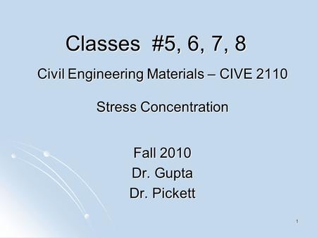 1 Classes #5, 6, 7, 8 Civil Engineering Materials – CIVE 2110 Stress Concentration Fall 2010 Dr. Gupta Dr. Pickett.