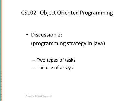 CS102--Object Oriented Programming Discussion 2: (programming strategy in java) – Two types of tasks – The use of arrays Copyright © 2008 Xiaoyan Li.