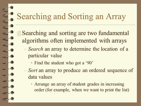 Searching and Sorting an Array 4 Searching and sorting are two fundamental algorithms often implemented with arrays –Search an array to determine the location.