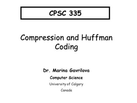 CPSC 335 Compression and Huffman Coding Dr. Marina Gavrilova Computer Science University of Calgary Canada.
