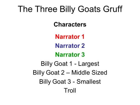 Characters Narrator 1 Narrator 2 Narrator 3 Billy Goat 1 - Largest Billy Goat 2 – Middle Sized Billy Goat 3 - Smallest Troll The Three Billy Goats Gruff.
