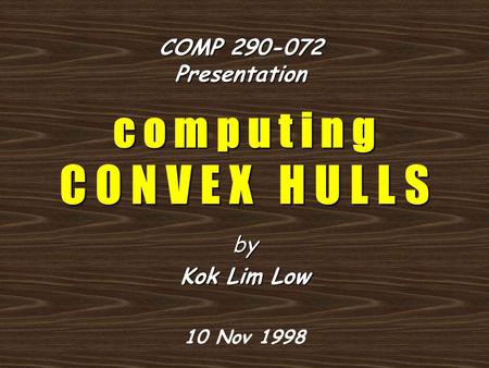 C o m p u t i n g C O N V E X H U L L S by Kok Lim Low 10 Nov 1998 COMP 290-072 Presentation.
