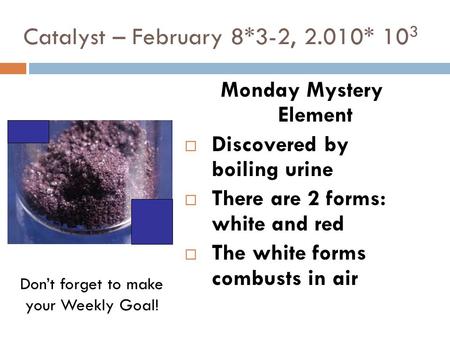 Catalyst – February 8*3-2, 2.010* 10 3 Monday Mystery Element  Discovered by boiling urine  There are 2 forms: white and red  The white forms combusts.