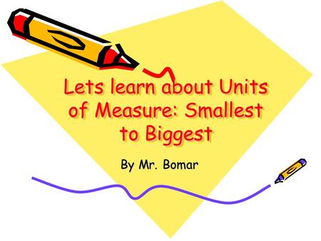 Lets learn about Units of Measure: Smallest to Biggest Lets learn about Units of Measure: Smallest to Biggest By Mr. Bomar.