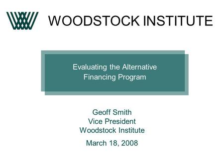 Evaluating the Alternative Financing Program Geoff Smith Vice President Woodstock Institute March 18, 2008 WOODSTOCK INSTITUTE.
