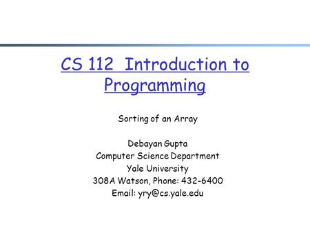 CS 112 Introduction to Programming Sorting of an Array Debayan Gupta Computer Science Department Yale University 308A Watson, Phone: 432-6400