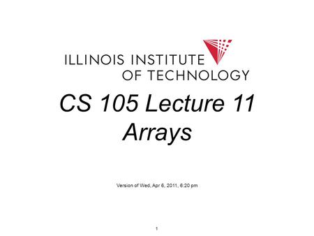 1 CS 105 Lecture 11 Arrays Version of Wed, Apr 6, 2011, 6:20 pm.