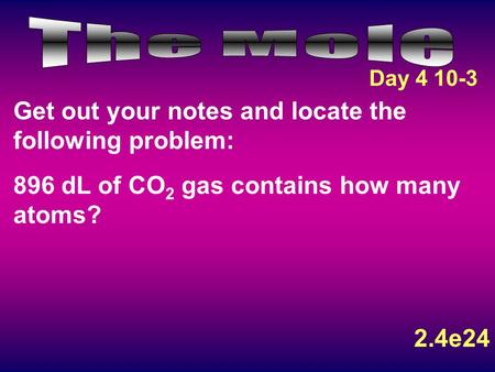 Get out your notes and locate the following problem: 896 dL of CO 2 gas contains how many atoms? 2.4e24 Day 4 10-3.