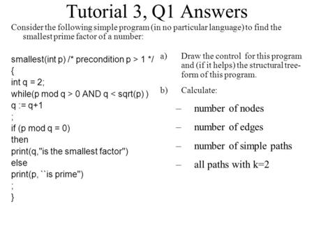 Tutorial 3, Q1 Answers Consider the following simple program (in no particular language) to find the smallest prime factor of a number: smallest(int p)