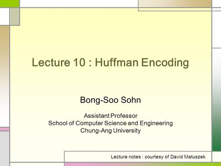 Lecture 10 : Huffman Encoding Bong-Soo Sohn Assistant Professor School of Computer Science and Engineering Chung-Ang University Lecture notes : courtesy.