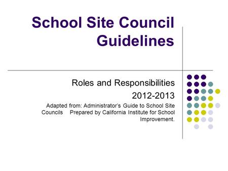 School Site Council Guidelines Roles and Responsibilities 2012-2013 Adapted from: Administrator’s Guide to School Site Councils Prepared by California.