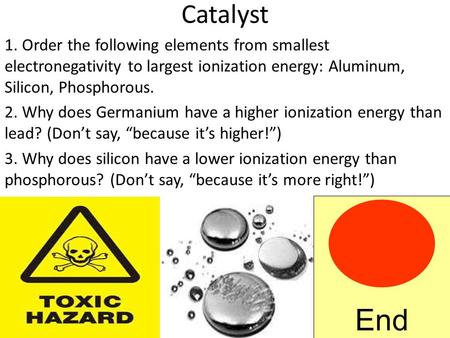 Catalyst 1. Order the following elements from smallest electronegativity to largest ionization energy: Aluminum, Silicon, Phosphorous. 2. Why does Germanium.