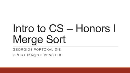 Intro to CS – Honors I Merge Sort GEORGIOS PORTOKALIDIS