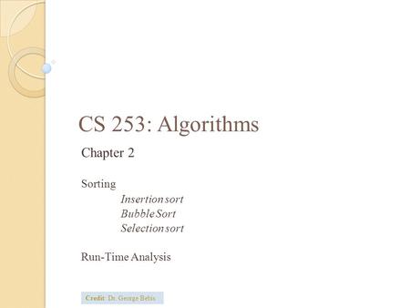 CS 253: Algorithms Chapter 2 Sorting Insertion sort Bubble Sort Selection sort Run-Time Analysis Credit: Dr. George Bebis.
