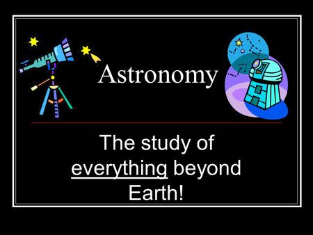 The study of everything beyond Earth!
