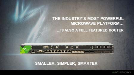 AVIAT NETWORKS SMALLER, SIMPLER, SMARTER THE INDUSTRY’S MOST POWERFUL MICROWAVE PLATFORM… …IS ALSO A FULL FEATURED ROUTER.